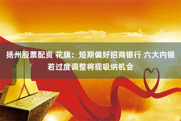 扬州股票配资 花旗：短期偏好招商银行 六大内银若过度调整将现吸纳机会