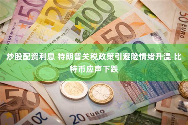 炒股配资利息 特朗普关税政策引避险情绪升温 比特币应声下跌