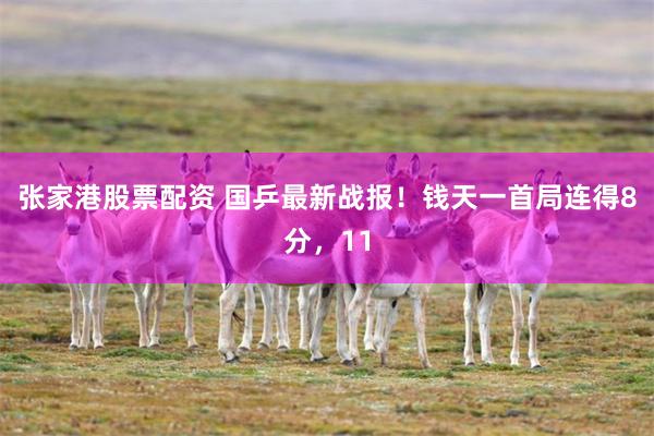 张家港股票配资 国乒最新战报！钱天一首局连得8分，11