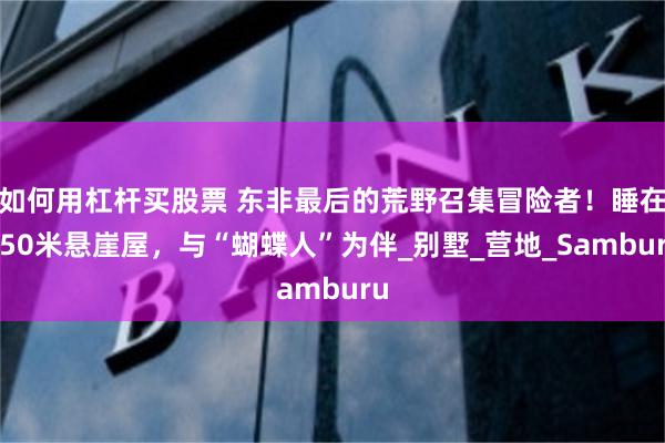 如何用杠杆买股票 东非最后的荒野召集冒险者！睡在750米悬崖屋，与“蝴蝶人”为伴_别墅_营地_Samburu