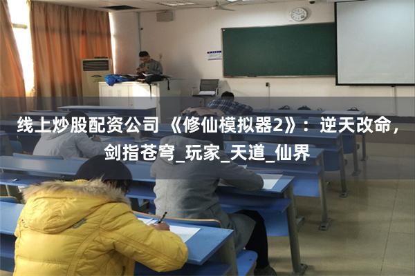 线上炒股配资公司 《修仙模拟器2》：逆天改命，剑指苍穹_玩家_天道_仙界
