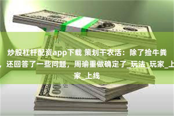 炒股杠杆配资app下载 策划干农活：除了捡牛粪外，还回答了一些问题，周瑜重做确定了_玩法_玩家_上线