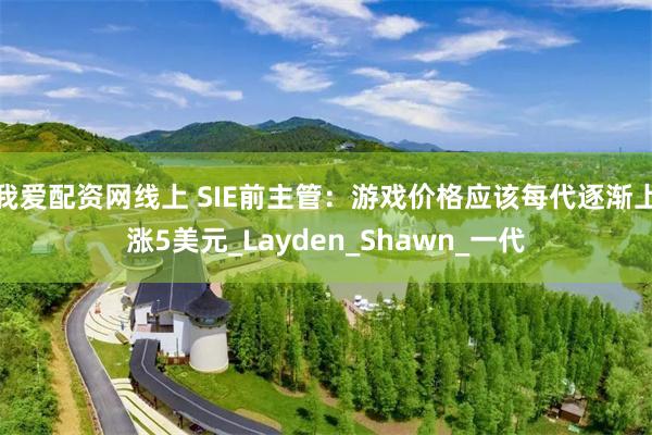 我爱配资网线上 SIE前主管：游戏价格应该每代逐渐上涨5美元_Layden_Shawn_一代