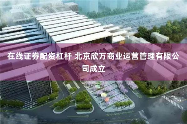 在线证劵配资杠杆 北京欣万商业运营管理有限公司成立