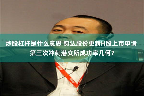 炒股杠杆是什么意思 钧达股份更新H股上市申请 第三次冲刺港交所成功率几何？