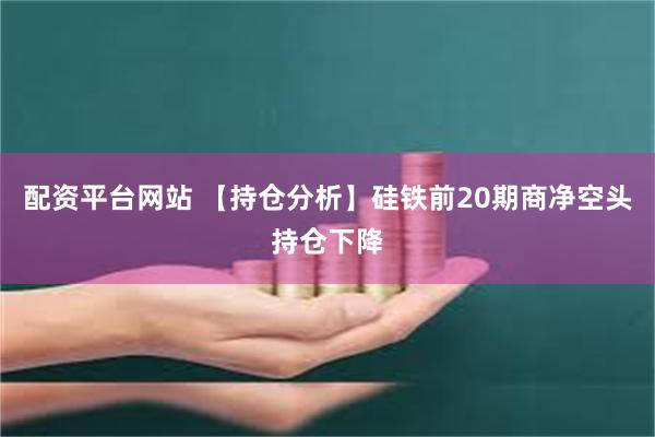 配资平台网站 【持仓分析】硅铁前20期商净空头持仓下降