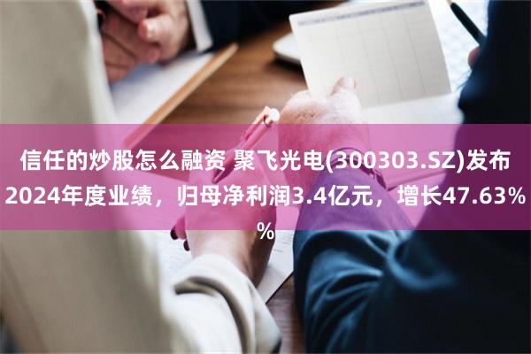信任的炒股怎么融资 聚飞光电(300303.SZ)发布2024年度业绩，归母净利润3.4亿元，增长47.63%