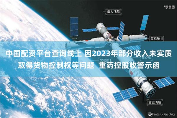 中国配资平台查询线上 因2023年部分收入未实质取得货物控制权等问题  重药控股收警示函