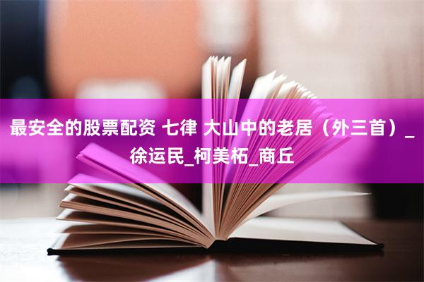 最安全的股票配资 七律 大山中的老居（外三首）_徐运民_柯美柘_商丘