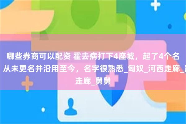 哪些券商可以配资 霍去病打下4座城，起了4个名字，从未更名并沿用至今，名字很熟悉_匈奴_河西走廊_舅舅
