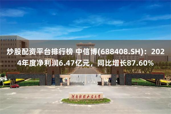 炒股配资平台排行榜 中信博(688408.SH)：2024年度净利润6.47亿元，同比增长87.60%