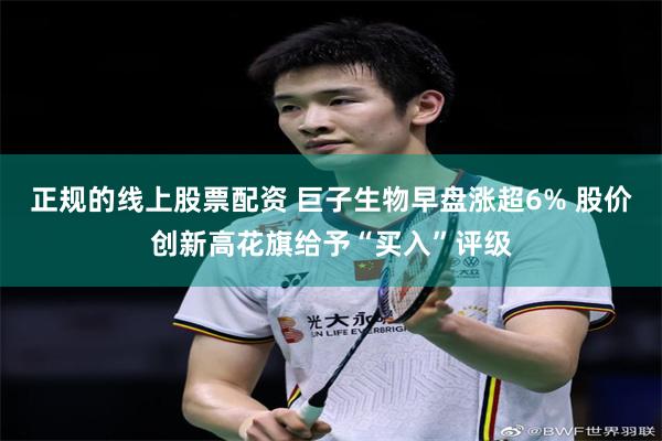 正规的线上股票配资 巨子生物早盘涨超6% 股价创新高花旗给予“买入”评级