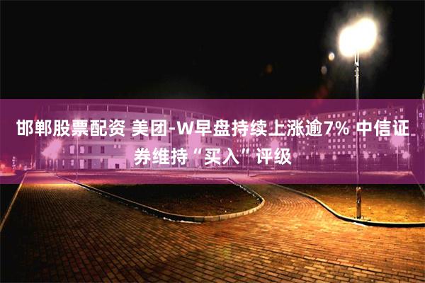 邯郸股票配资 美团-W早盘持续上涨逾7% 中信证券维持“买入”评级