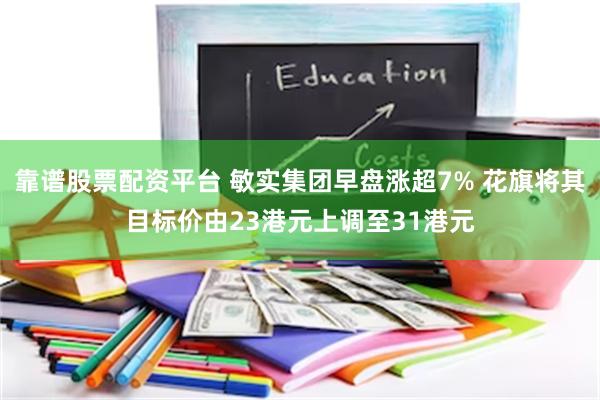 靠谱股票配资平台 敏实集团早盘涨超7% 花旗将其目标价由23港元上调至31港元