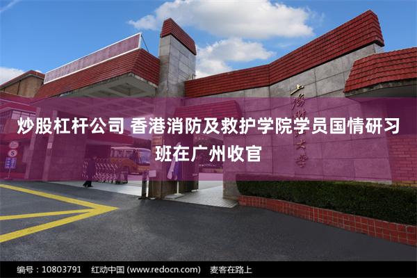 炒股杠杆公司 香港消防及救护学院学员国情研习班在广州收官