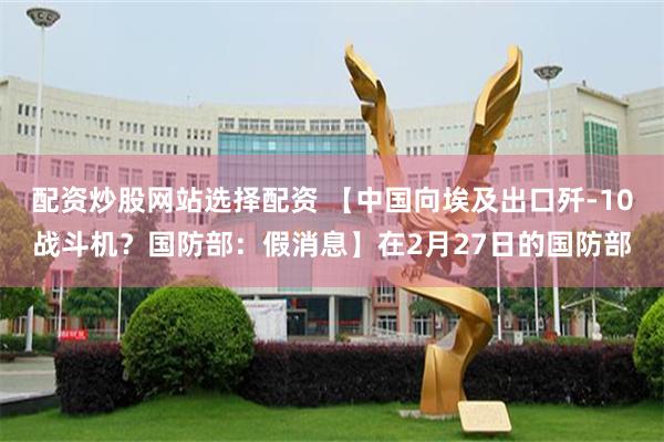 配资炒股网站选择配资 【中国向埃及出口歼-10战斗机？国防部：假消息】在2月27日的国防部
