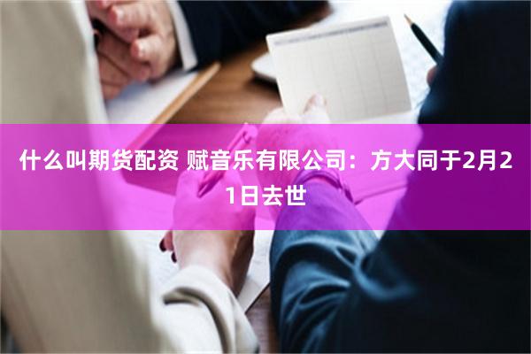 什么叫期货配资 赋音乐有限公司：方大同于2月21日去世