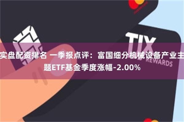 实盘配资排名 一季报点评：富国细分机械设备产业主题ETF基金季度涨幅-2.00%
