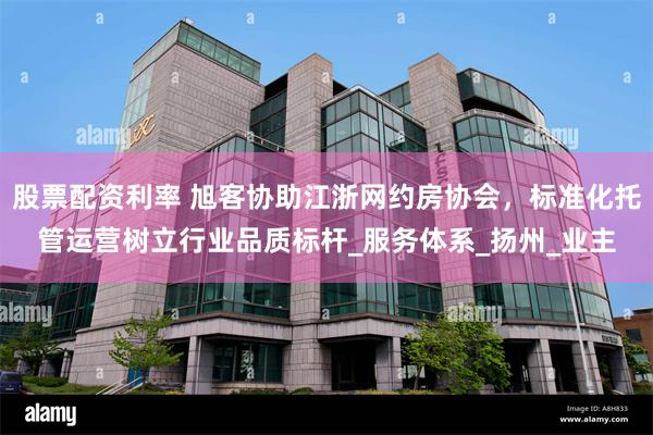 股票配资利率 旭客协助江浙网约房协会，标准化托管运营树立行业品质标杆_服务体系_扬州_业主