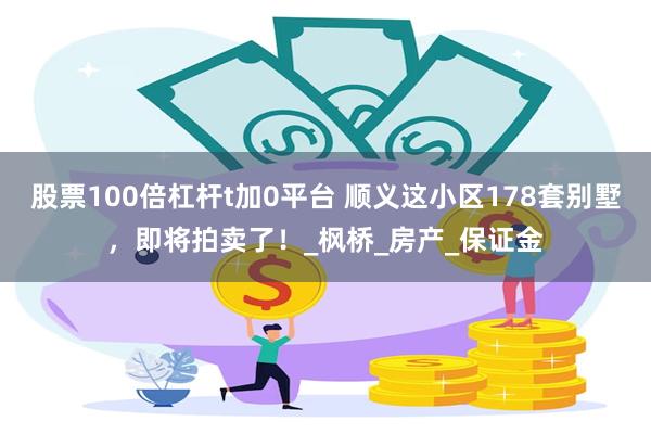 股票100倍杠杆t加0平台 顺义这小区178套别墅，即将拍卖了！_枫桥_房产_保证金