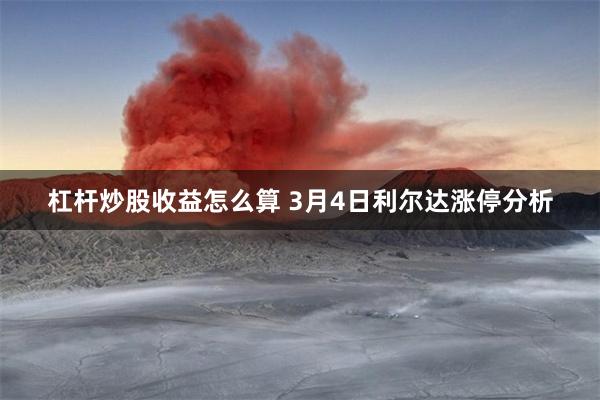 杠杆炒股收益怎么算 3月4日利尔达涨停分析