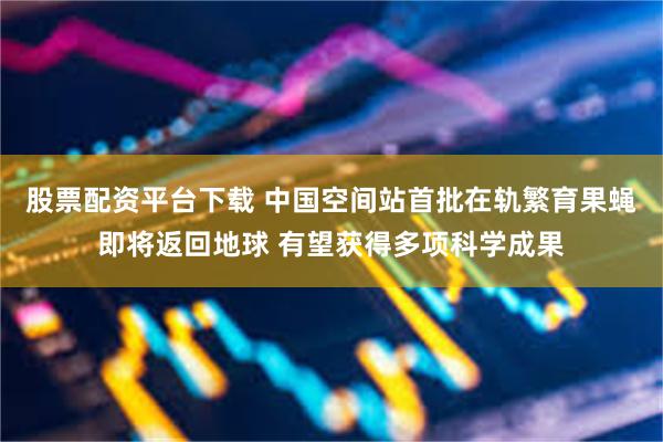 股票配资平台下载 中国空间站首批在轨繁育果蝇即将返回地球 有望获得多项科学成果