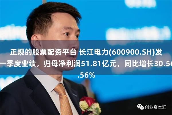 正规的股票配资平台 长江电力(600900.SH)发布一季度业绩，归母净利润51.81亿元，同比增长30.56%
