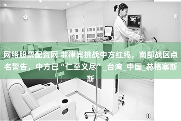网络股票配资网 菲律宾挑战中方红线，南部战区点名警告，中方已“仁至义尽”_台湾_中国_赫格塞斯