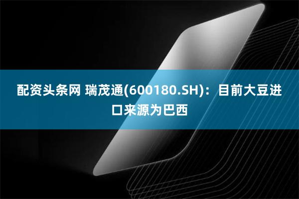 配资头条网 瑞茂通(600180.SH)：目前大豆进口来源为巴西