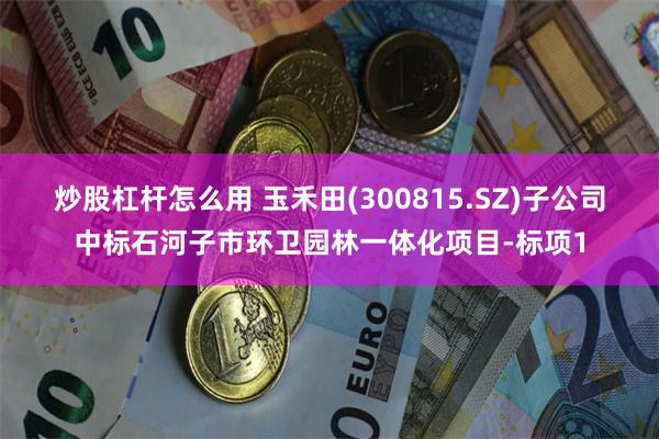 炒股杠杆怎么用 玉禾田(300815.SZ)子公司中标石河子市环卫园林一体化项目-标项1