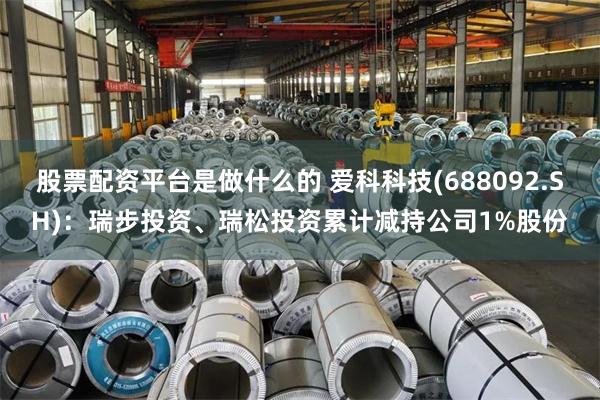 股票配资平台是做什么的 爱科科技(688092.SH)：瑞步投资、瑞松投资累计减持公司1%股份