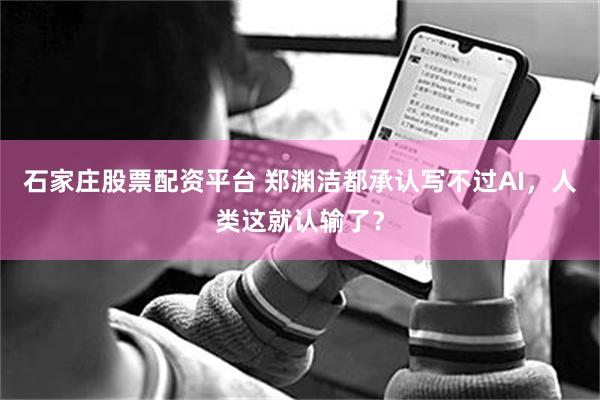 石家庄股票配资平台 郑渊洁都承认写不过AI，人类这就认输了？