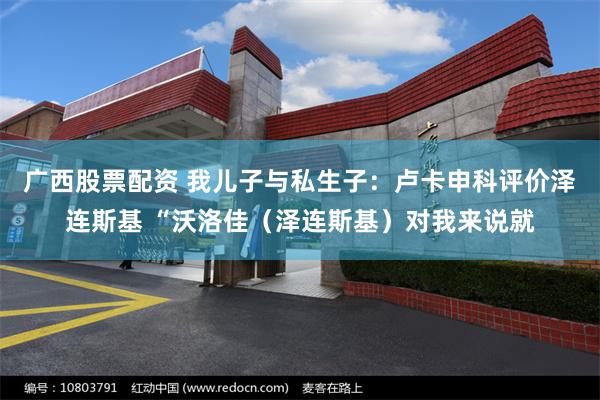 广西股票配资 我儿子与私生子：卢卡申科评价泽连斯基 “沃洛佳（泽连斯基）对我来说就