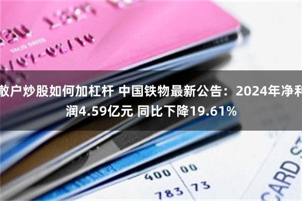 散户炒股如何加杠杆 中国铁物最新公告：2024年净利润4.59亿元 同比下降19.61%