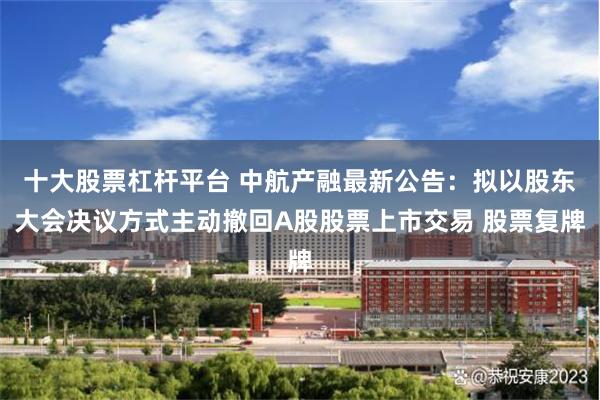 十大股票杠杆平台 中航产融最新公告：拟以股东大会决议方式主动撤回A股股票上市交易 股票复牌