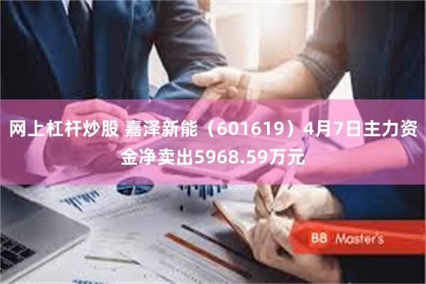 网上杠杆炒股 嘉泽新能（601619）4月7日主力资金净卖出5968.59万元