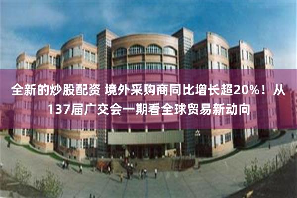 全新的炒股配资 境外采购商同比增长超20%！从137届广交会一期看全球贸易新动向