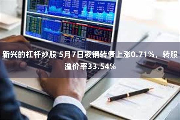 新兴的杠杆炒股 5月7日凌钢转债上涨0.71%，转股溢价率33.54%