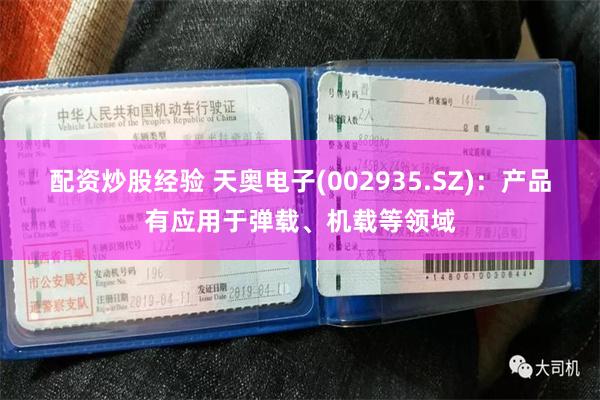 配资炒股经验 天奥电子(002935.SZ)：产品有应用于弹载、机载等领域