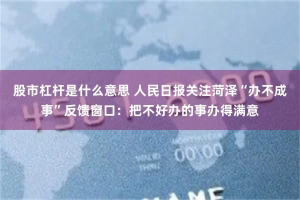 股市杠杆是什么意思 人民日报关注菏泽“办不成事”反馈窗口：把不好办的事办得满意