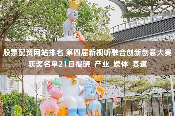 股票配资网站排名 第四届新视听融合创新创意大赛获奖名单21日揭晓_产业_媒体_赛道