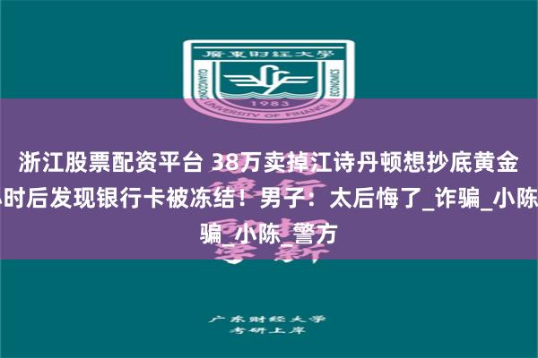 浙江股票配资平台 38万卖掉江诗丹顿想抄底黄金，3小时后发现银行卡被冻结！男子：太后悔了_诈骗_小陈_警方