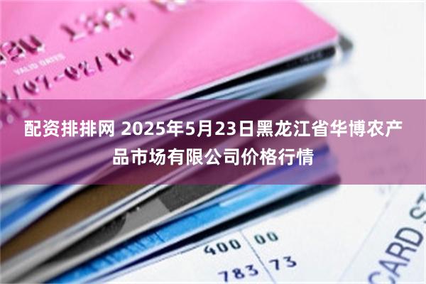 配资排排网 2025年5月23日黑龙江省华博农产品市场有限公司价格行情