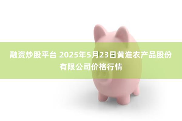 融资炒股平台 2025年5月23日黄淮农产品股份有限公司价格行情