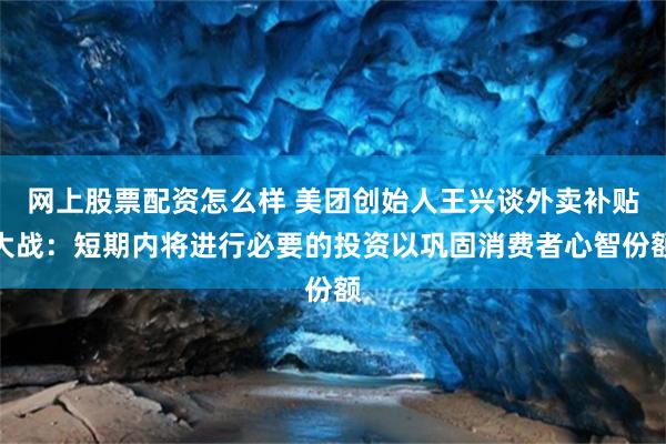 网上股票配资怎么样 美团创始人王兴谈外卖补贴大战：短期内将进行必要的投资以巩固消费者心智份额