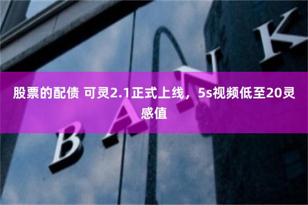 股票的配债 可灵2.1正式上线，5s视频低至20灵感值
