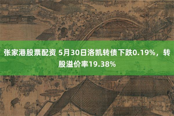 张家港股票配资 5月30日洛凯转债下跌0.19%，转股溢价率19.38%