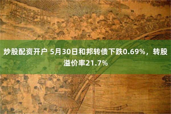 炒股配资开户 5月30日和邦转债下跌0.69%，转股溢价率21.7%
