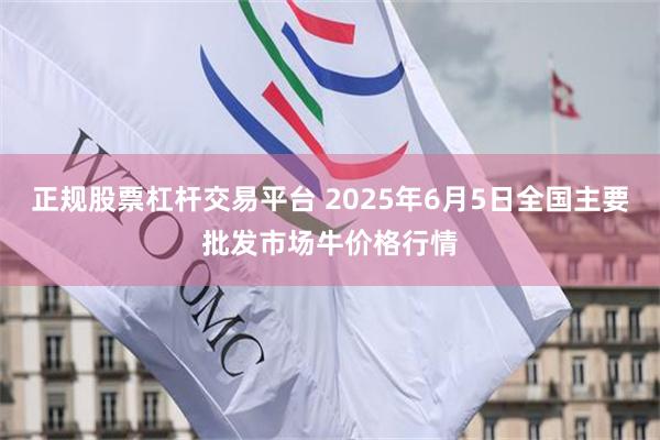正规股票杠杆交易平台 2025年6月5日全国主要批发市场牛价格行情