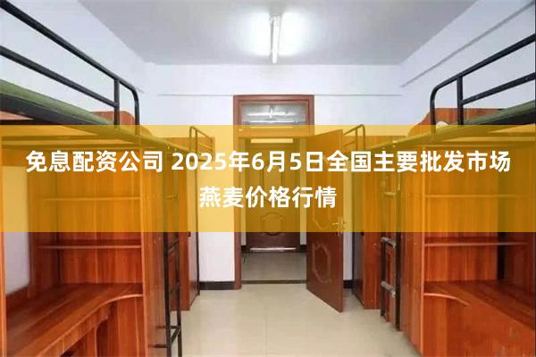 免息配资公司 2025年6月5日全国主要批发市场燕麦价格行情